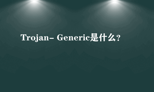 Trojan- Generic是什么？