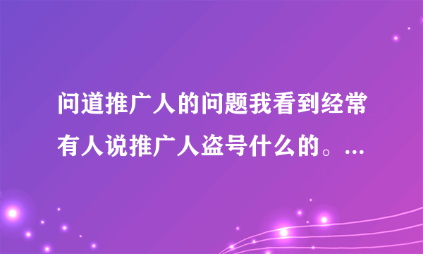 问道推广人的问题我看到经常有人说推广人盗号什么的。我就是想知道推