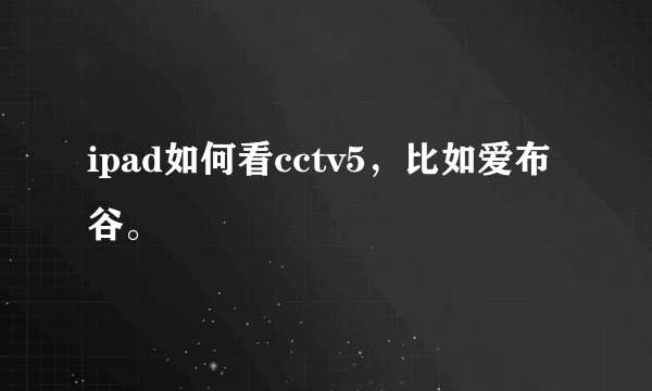ipad如何看cctv5，比如爱布谷。
