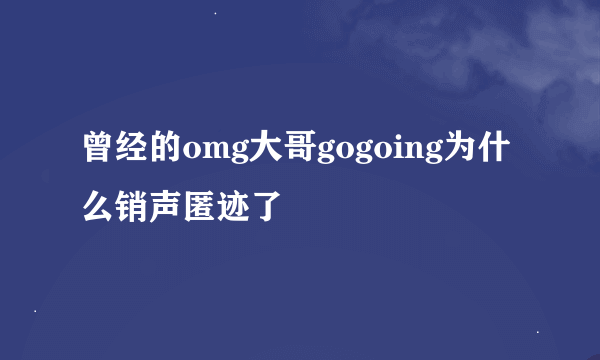 曾经的omg大哥gogoing为什么销声匿迹了