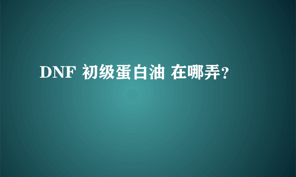 DNF 初级蛋白油 在哪弄？