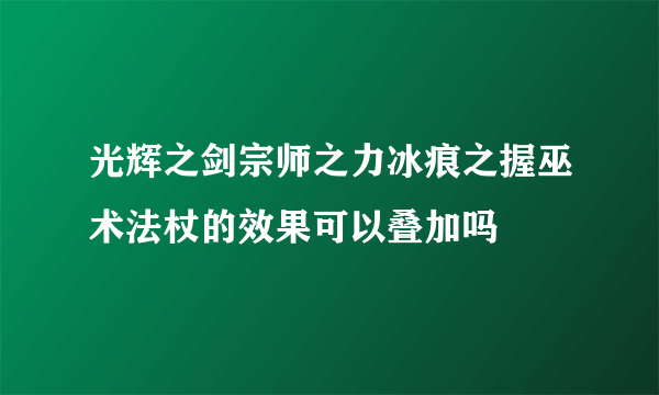 光辉之剑宗师之力冰痕之握巫术法杖的效果可以叠加吗