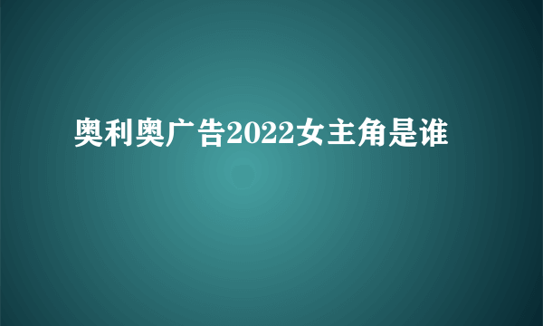 奥利奥广告2022女主角是谁