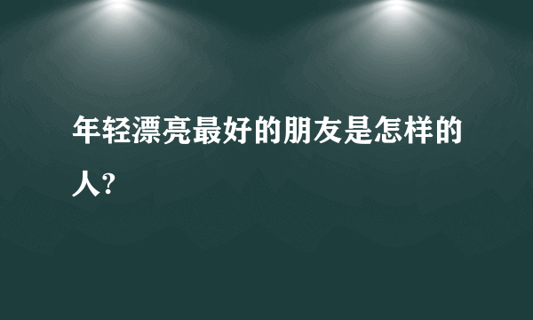 年轻漂亮最好的朋友是怎样的人?