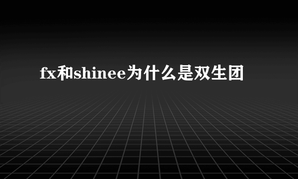 fx和shinee为什么是双生团