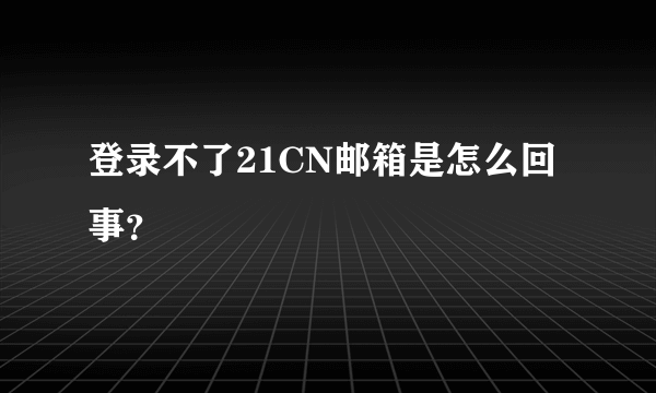 登录不了21CN邮箱是怎么回事？