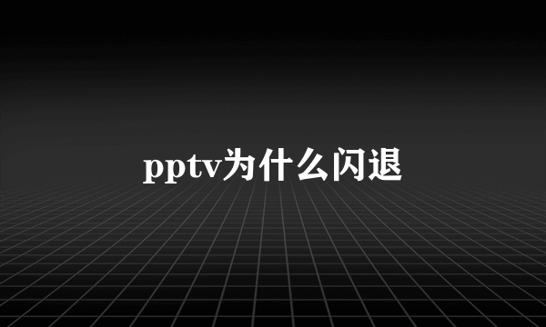 pptv为什么闪退