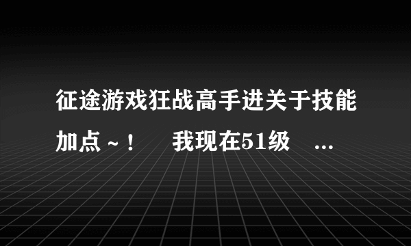 征途游戏狂战高手进关于技能加点～！　我现在51级　狂战的点还没加