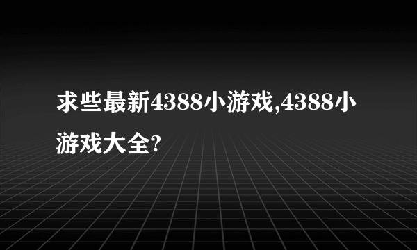 求些最新4388小游戏,4388小游戏大全?