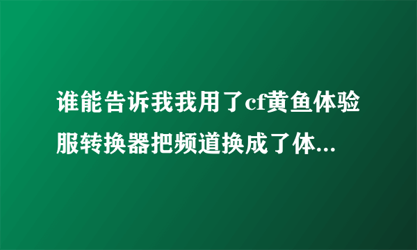 谁能告诉我我用了cf黄鱼体验服转换器把频道换成了体验服频道,但...