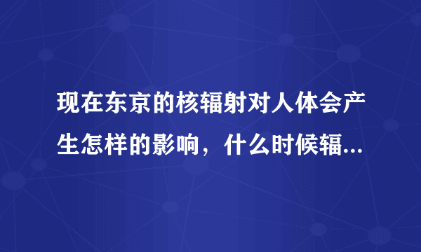 现在东京的核辐射对人体会产生怎样的影响，什么时候辐射指标能恢复正常呢？