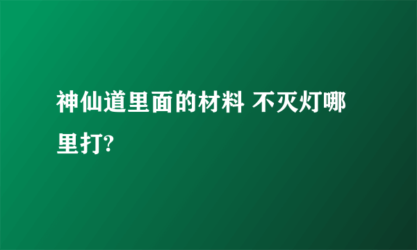 神仙道里面的材料 不灭灯哪里打?