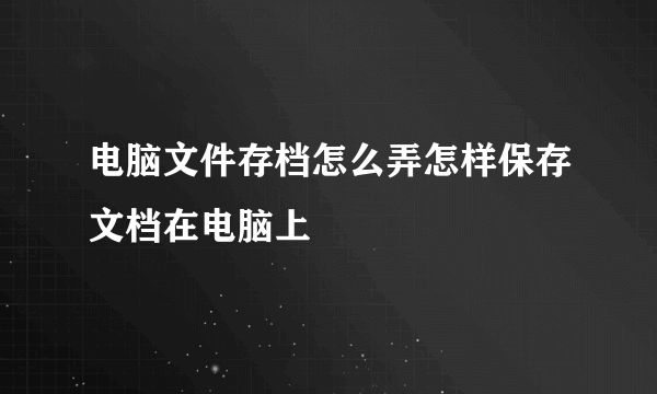 电脑文件存档怎么弄怎样保存文档在电脑上