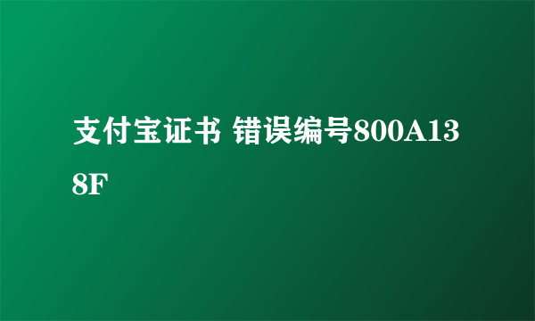 支付宝证书 错误编号800A138F
