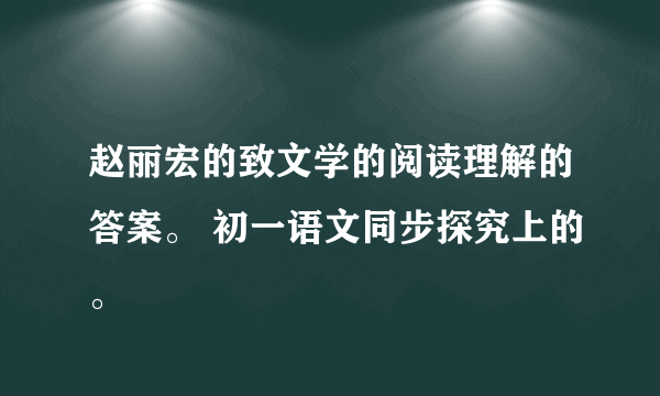 赵丽宏的致文学的阅读理解的答案。 初一语文同步探究上的。