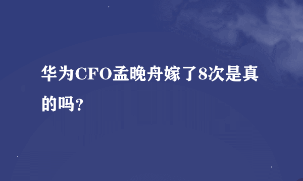 华为CFO孟晚舟嫁了8次是真的吗？