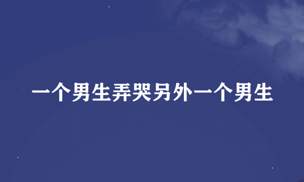 一个男生弄哭另外一个男生