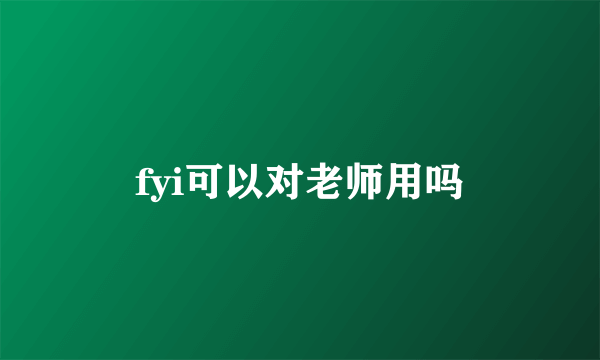 fyi可以对老师用吗