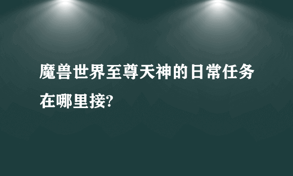魔兽世界至尊天神的日常任务在哪里接?
