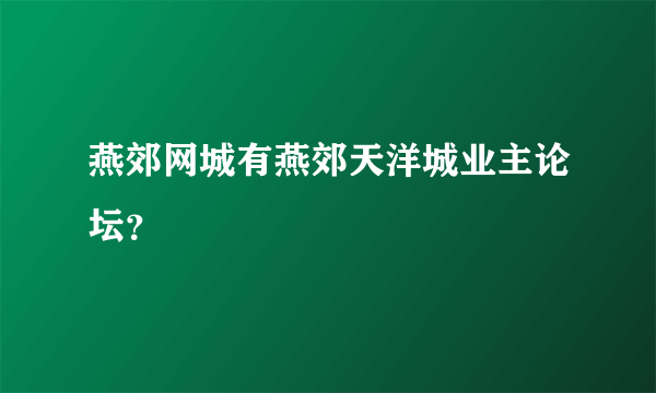 燕郊网城有燕郊天洋城业主论坛？
