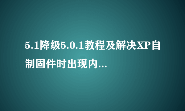 5.1降级5.0.1教程及解决XP自制固件时出现内存不足的方法