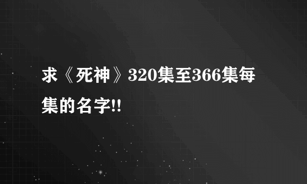 求《死神》320集至366集每集的名字!!