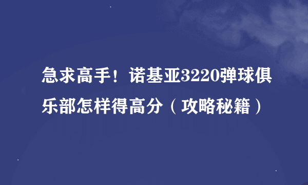 急求高手！诺基亚3220弹球俱乐部怎样得高分（攻略秘籍）
