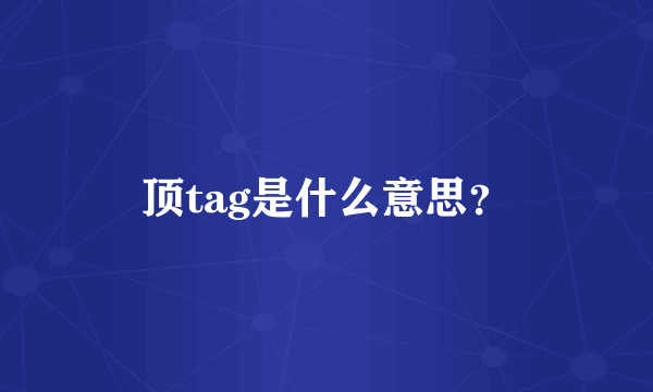 顶tag是什么意思？