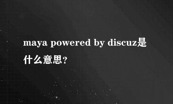 maya powered by discuz是什么意思？