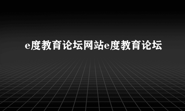e度教育论坛网站e度教育论坛