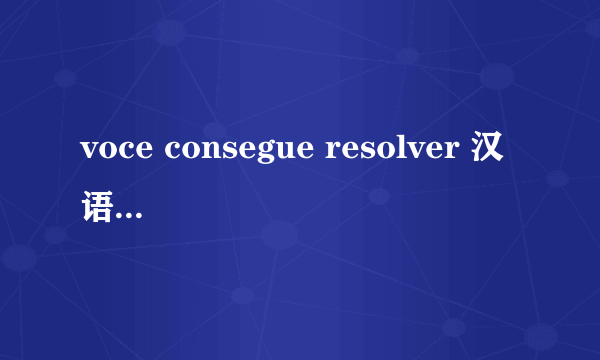 voce consegue resolver 汉语什么意思