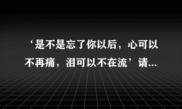 ‘是不是忘了你以后，心可以不再痛，泪可以不在流’请问这是那首歌的歌词？有人知道麽？