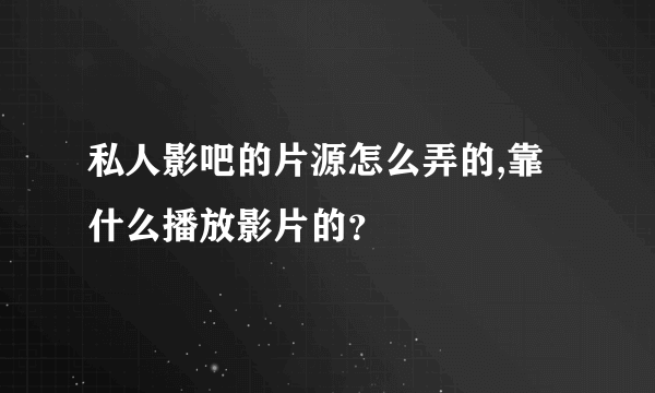 私人影吧的片源怎么弄的,靠什么播放影片的？