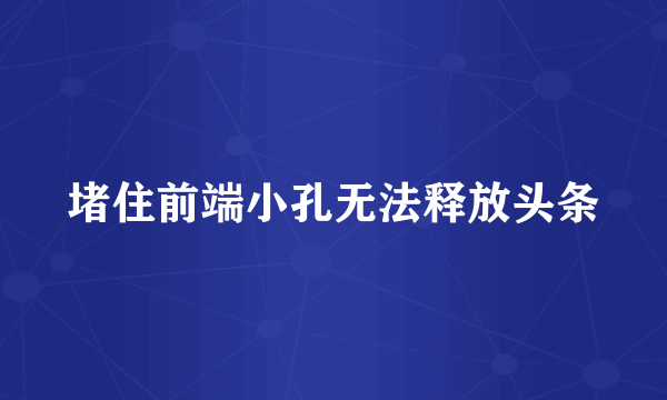 堵住前端小孔无法释放头条