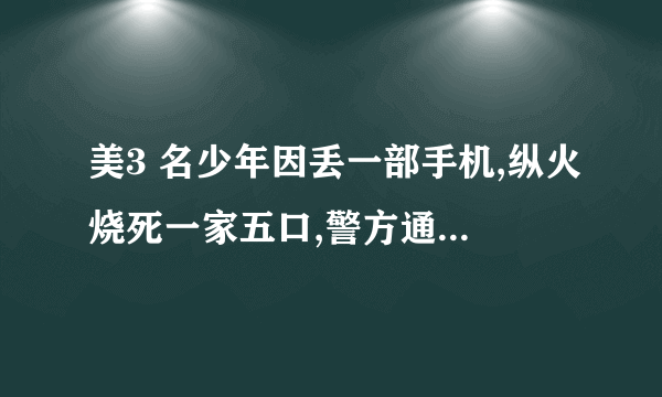 美3 名少年因丢一部手机,纵火烧死一家五口,警方通过谷歌后