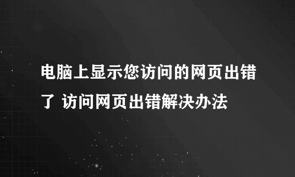 电脑上显示您访问的网页出错了 访问网页出错解决办法