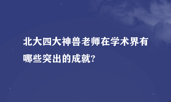 北大四大神兽老师在学术界有哪些突出的成就?