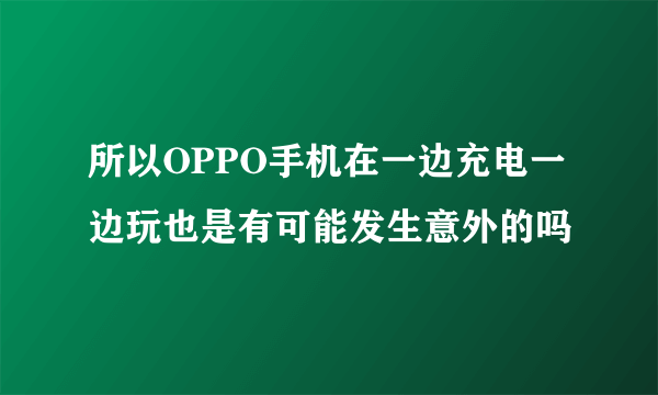 所以OPPO手机在一边充电一边玩也是有可能发生意外的吗