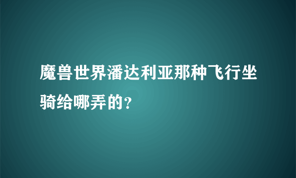 魔兽世界潘达利亚那种飞行坐骑给哪弄的？