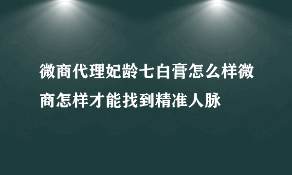 微商代理妃龄七白膏怎么样微商怎样才能找到精准人脉