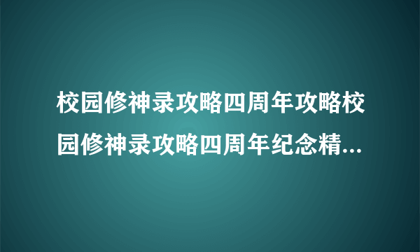 校园修神录攻略四周年攻略校园修神录攻略四周年纪念精彩内容回顾