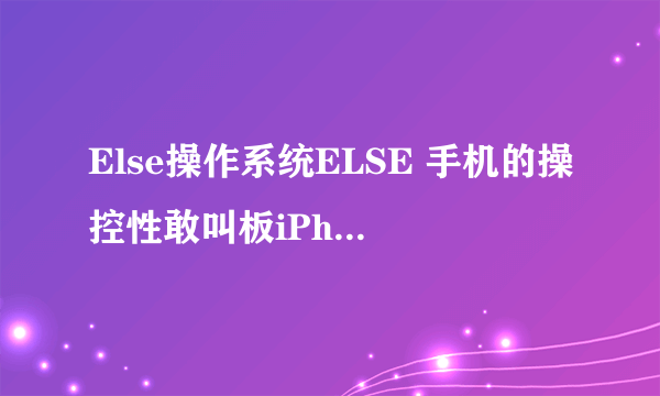 Else操作系统ELSE 手机的操控性敢叫板iPhone？