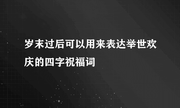 岁末过后可以用来表达举世欢庆的四字祝福词