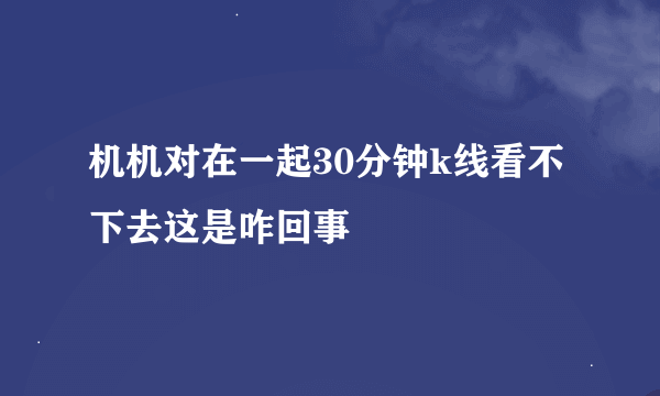机机对在一起30分钟k线看不下去这是咋回事