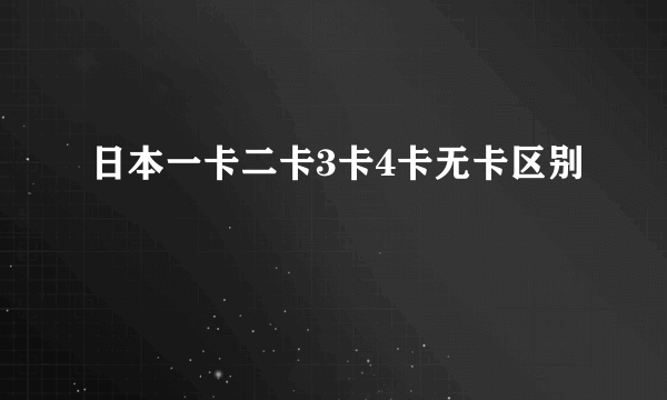 日本一卡二卡3卡4卡无卡区别