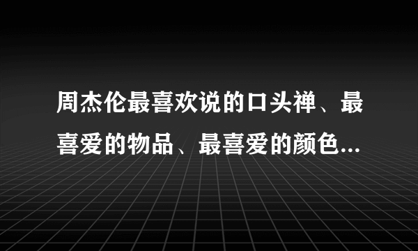 周杰伦最喜欢说的口头禅、最喜爱的物品、最喜爱的颜色是什么？