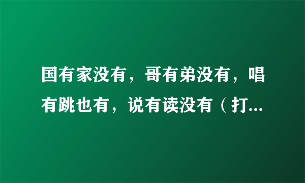 国有家没有，哥有弟没有，唱有跳也有，说有读没有（打一字）谜底及原因