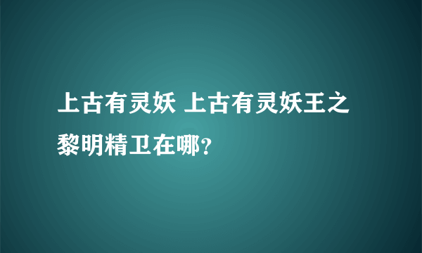 上古有灵妖 上古有灵妖王之黎明精卫在哪？