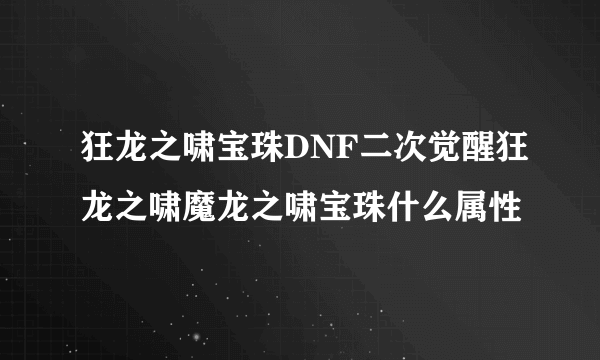 狂龙之啸宝珠DNF二次觉醒狂龙之啸魔龙之啸宝珠什么属性
