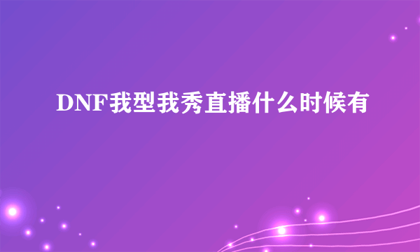 DNF我型我秀直播什么时候有